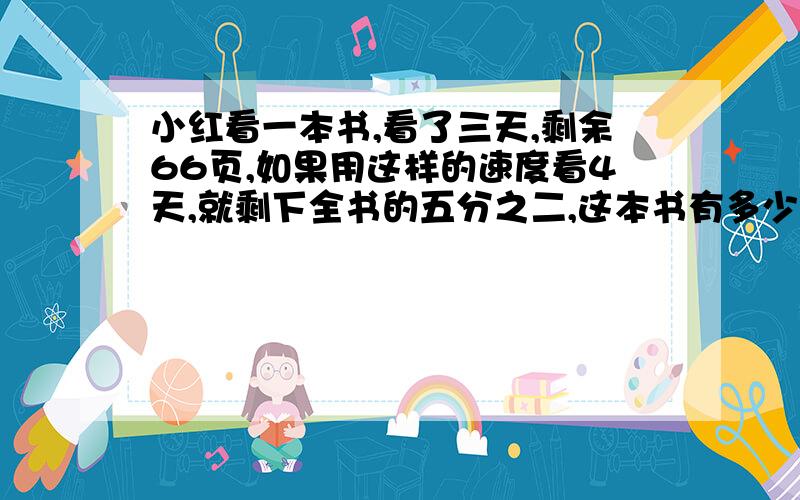 小红看一本书,看了三天,剩余66页,如果用这样的速度看4天,就剩下全书的五分之二,这本书有多少页?