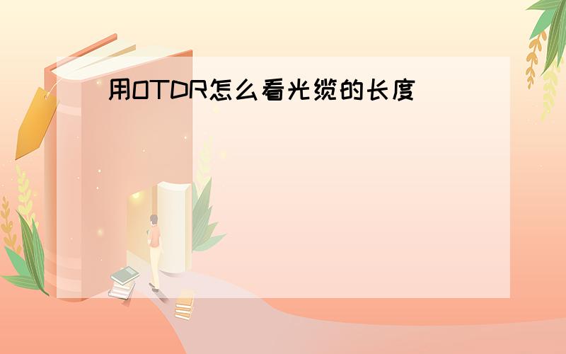 用OTDR怎么看光缆的长度