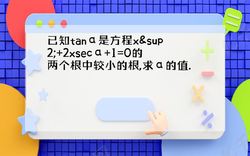 已知tanα是方程x²+2xsecα+1=0的两个根中较小的根,求α的值.