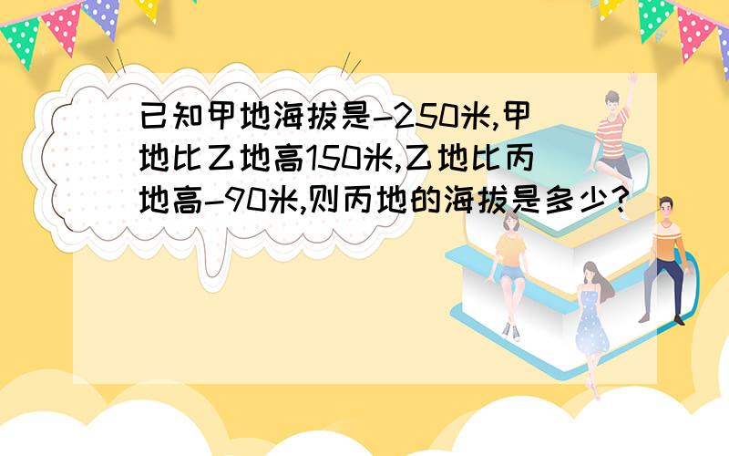 已知甲地海拔是-250米,甲地比乙地高150米,乙地比丙地高-90米,则丙地的海拔是多少?