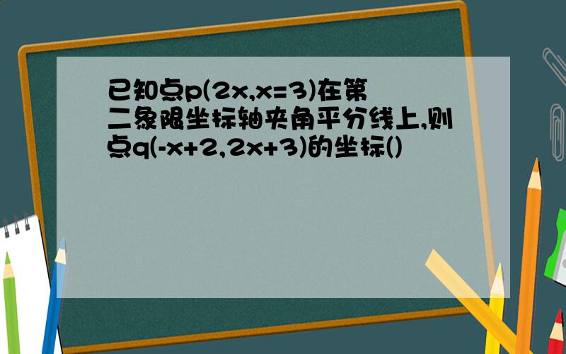 已知点p(2x,x=3)在第二象限坐标轴夹角平分线上,则点q(-x+2,2x+3)的坐标()