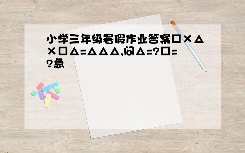 小学三年级暑假作业答案□×△×□△=△△△,问△=?□=?急