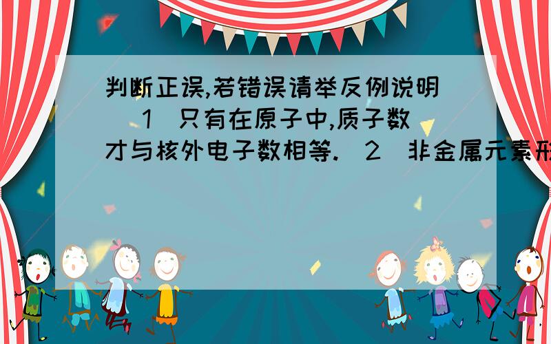 判断正误,若错误请举反例说明 （1）只有在原子中,质子数才与核外电子数相等.（2）非金属元素形成的共价化合物中,原子最外