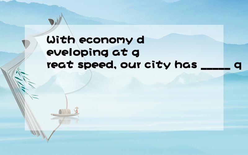 With economy developing at great speed, our city has _____ q