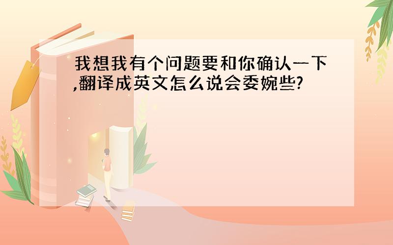 我想我有个问题要和你确认一下,翻译成英文怎么说会委婉些?