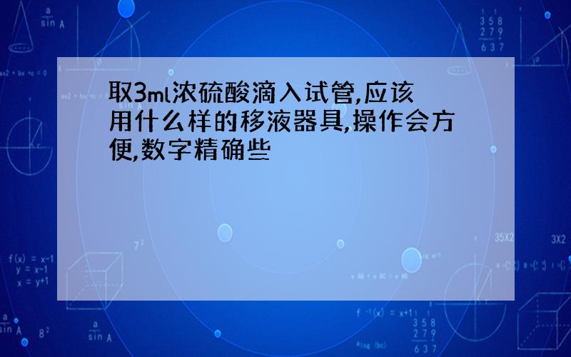 取3ml浓硫酸滴入试管,应该用什么样的移液器具,操作会方便,数字精确些