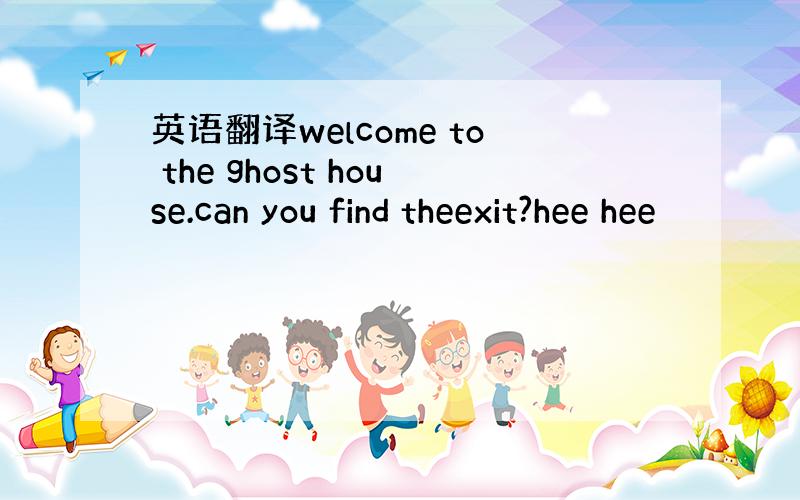 英语翻译welcome to the ghost house.can you find theexit?hee hee