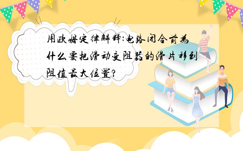 用欧姆定律解释:电路闭合前为什么要把滑动变阻器的滑片移到阻值最大位置?