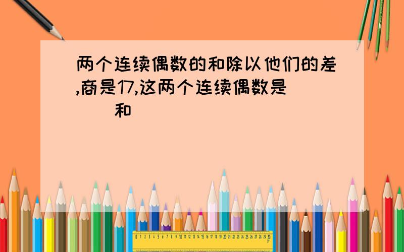 两个连续偶数的和除以他们的差,商是17,这两个连续偶数是（）和（）