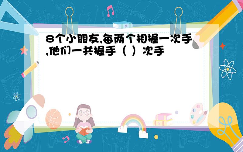 8个小朋友,每两个相握一次手,他们一共握手（ ）次手