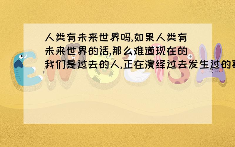 人类有未来世界吗,如果人类有未来世界的话,那么难道现在的我们是过去的人,正在演绎过去发生过的事情.