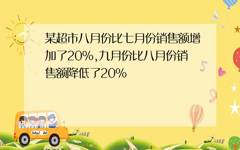 某超市八月份比七月份销售额增加了20%,九月份比八月份销售额降低了20%