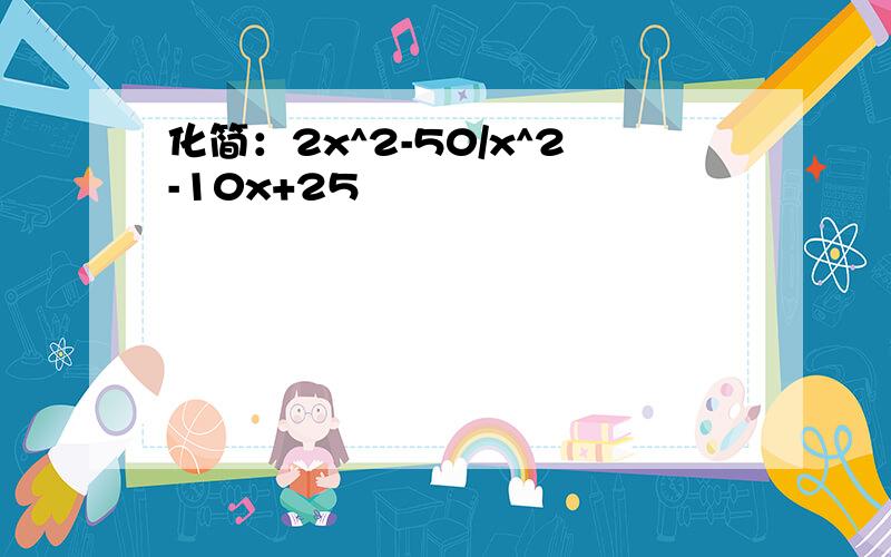 化简：2x^2-50/x^2-10x+25