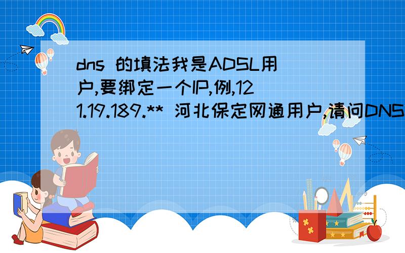 dns 的填法我是ADSL用户,要绑定一个IP,例,121.19.189.** 河北保定网通用户,请问DNS那里怎么真啊