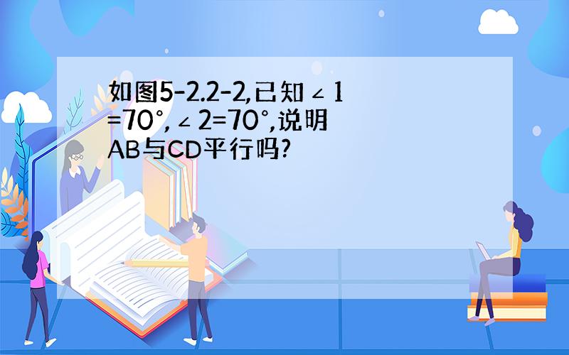 如图5-2.2-2,已知∠1=70°,∠2=70°,说明AB与CD平行吗?