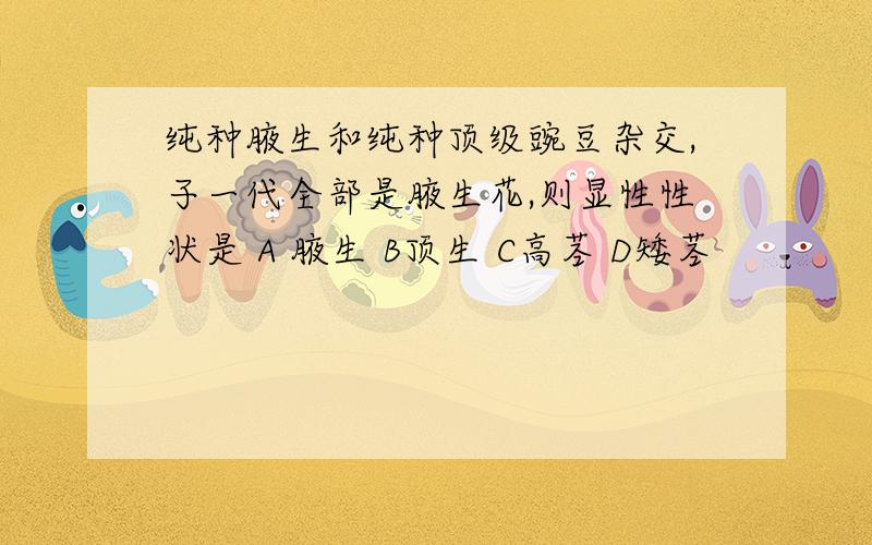 纯种腋生和纯种顶级豌豆杂交,子一代全部是腋生花,则显性性状是 A 腋生 B顶生 C高茎 D矮茎