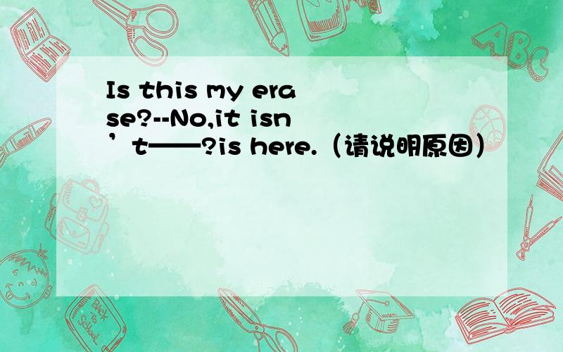 Is this my erase?--No,it isn’t——?is here.（请说明原因）