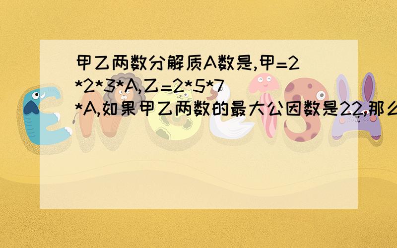 甲乙两数分解质A数是,甲=2*2*3*A,乙=2*5*7*A,如果甲乙两数的最大公因数是22,那么A=【 2】