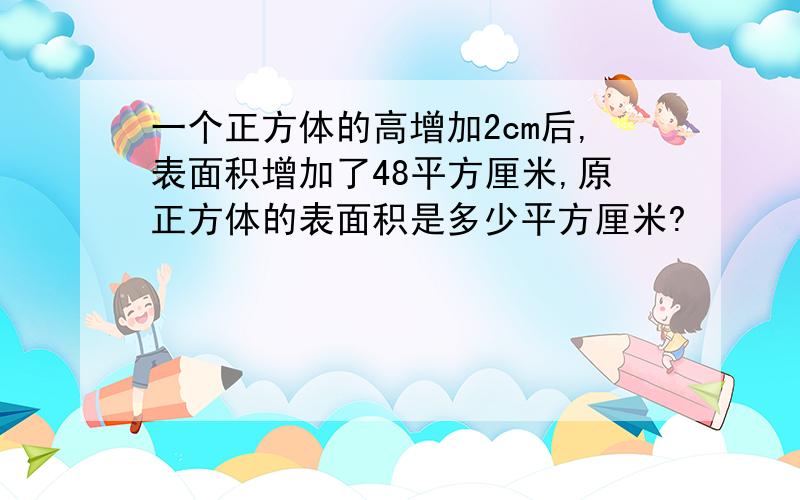 一个正方体的高增加2cm后,表面积增加了48平方厘米,原正方体的表面积是多少平方厘米?