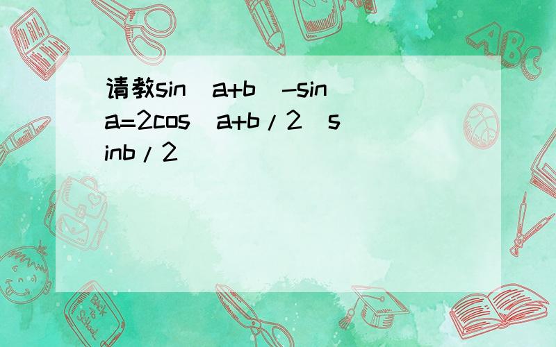 请教sin(a+b)-sina=2cos(a+b/2)sinb/2