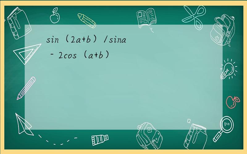 sin（2a+b）/sina - 2cos（a+b）