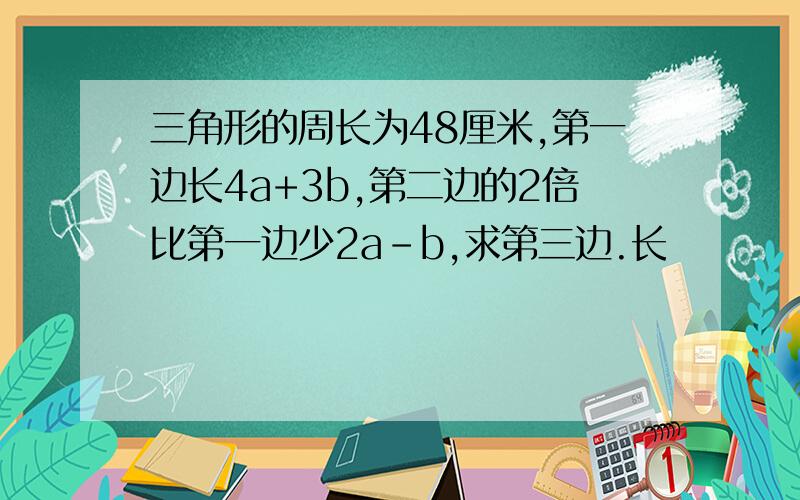 三角形的周长为48厘米,第一边长4a+3b,第二边的2倍比第一边少2a-b,求第三边.长