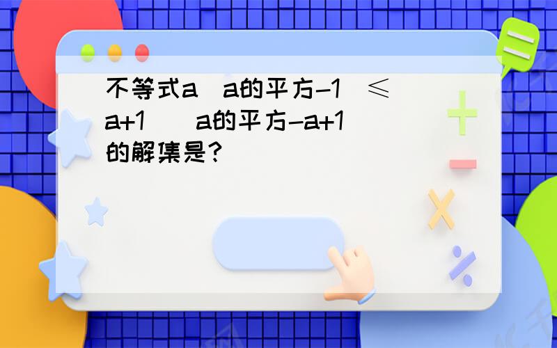 不等式a(a的平方-1)≤(a+1)(a的平方-a+1)的解集是?