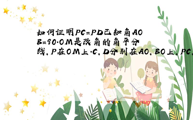 如何证明PC=PD已知角AOB=90.OM是改角的角平分线,P在OM上.C,D分别在AO,BO上,PC,PD不垂直于AO