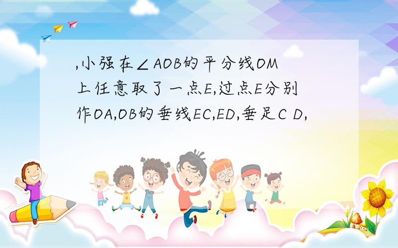 ,小强在∠AOB的平分线OM上任意取了一点E,过点E分别作OA,OB的垂线EC,ED,垂足C D,