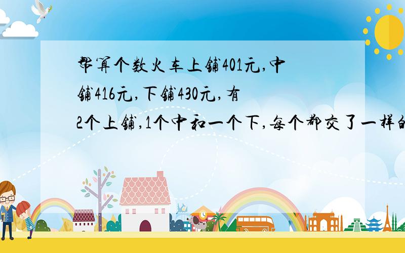 帮算个数火车上铺401元,中铺416元,下铺430元,有2个上铺,1个中和一个下,每个都交了一样的钱,下铺要补还给每个人