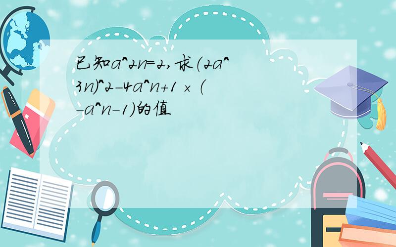 已知a^2n=2,求（2a^3n）^2-4a^n+1×（－a^n-1）的值