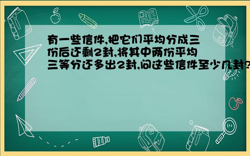 有一些信件,把它们平均分成三份后还剩2封,将其中两份平均三等分还多出2封,问这些信件至少几封?