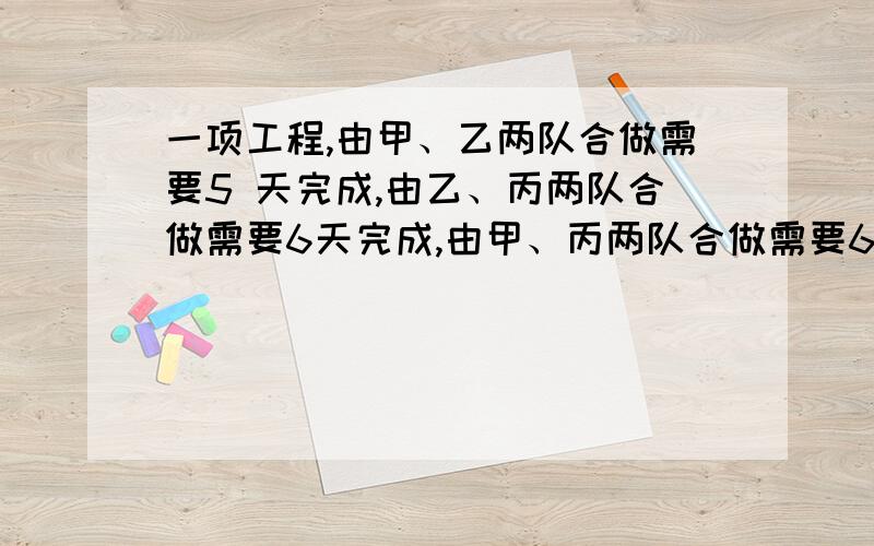 一项工程,由甲、乙两队合做需要5 天完成,由乙、丙两队合做需要6天完成,由甲、丙两队合做需要6 天完成,现在由甲、乙、丙