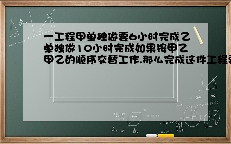 一工程甲单独做要6小时完成乙单独做10小时完成如果按甲乙甲乙的顺序交替工作.那么完成这件工程要几小时