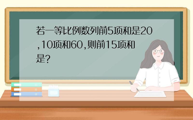 若一等比例数列前5项和是20,10项和60,则前15项和是?