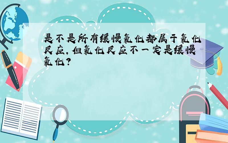 是不是所有缓慢氧化都属于氧化反应,但氧化反应不一定是缓慢氧化?