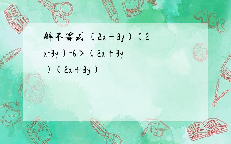 解不等式 (2x+3y)(2x-3y)-6>(2x+3y)(2x+3y)