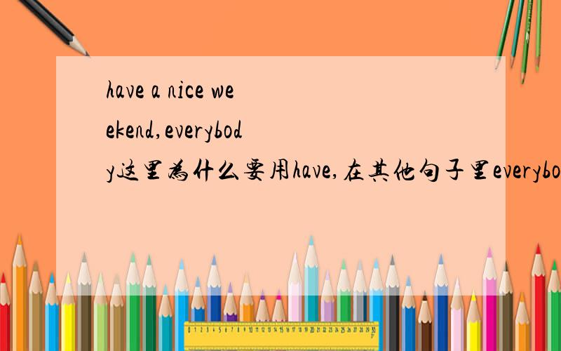 have a nice weekend,everybody这里为什么要用have,在其他句子里everybody都是第三