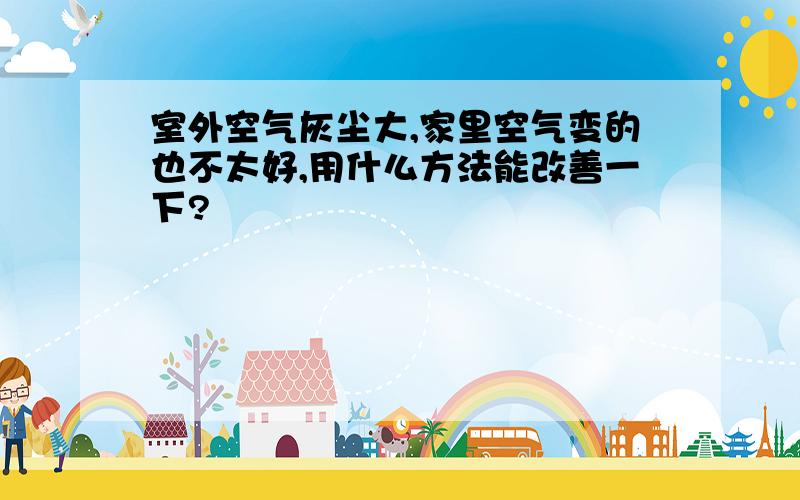 室外空气灰尘大,家里空气变的也不太好,用什么方法能改善一下?