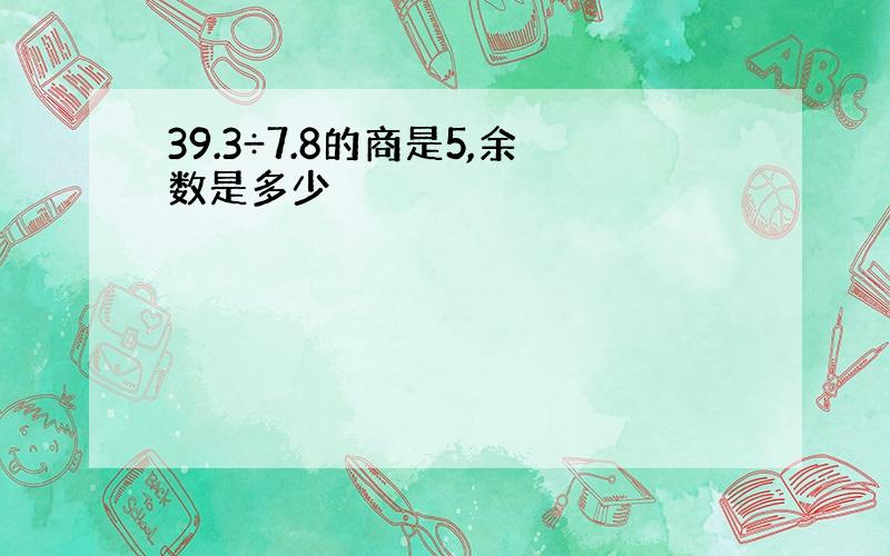 39.3÷7.8的商是5,余数是多少