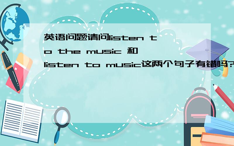 英语问题请问listen to the music 和 listen to music这两个句子有错吗?前面the是表示