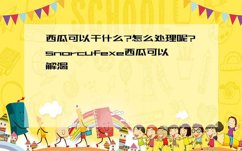 西瓜可以干什么?怎么处理呢?snorcufexe西瓜可以解渴,