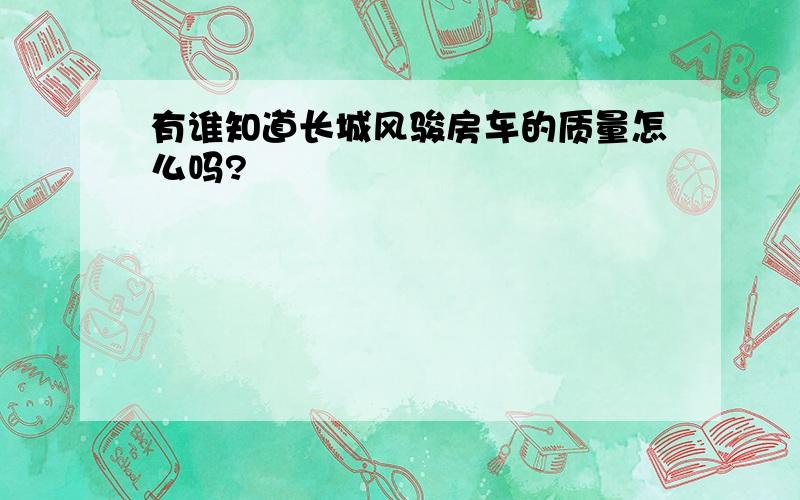 有谁知道长城风骏房车的质量怎么吗?