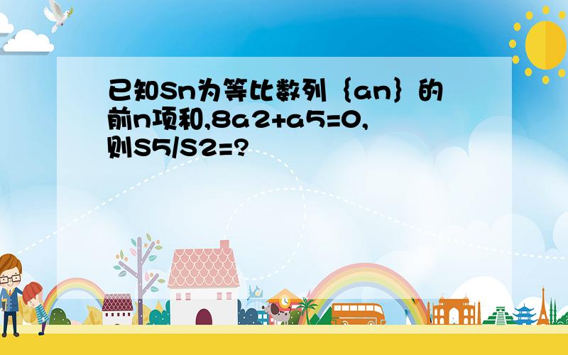 已知Sn为等比数列｛an｝的前n项和,8a2+a5=0,则S5/S2=?