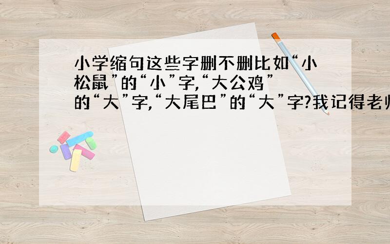 小学缩句这些字删不删比如“小松鼠”的“小”字,“大公鸡”的“大”字,“大尾巴”的“大”字?我记得老师说过小学缩句这些字不