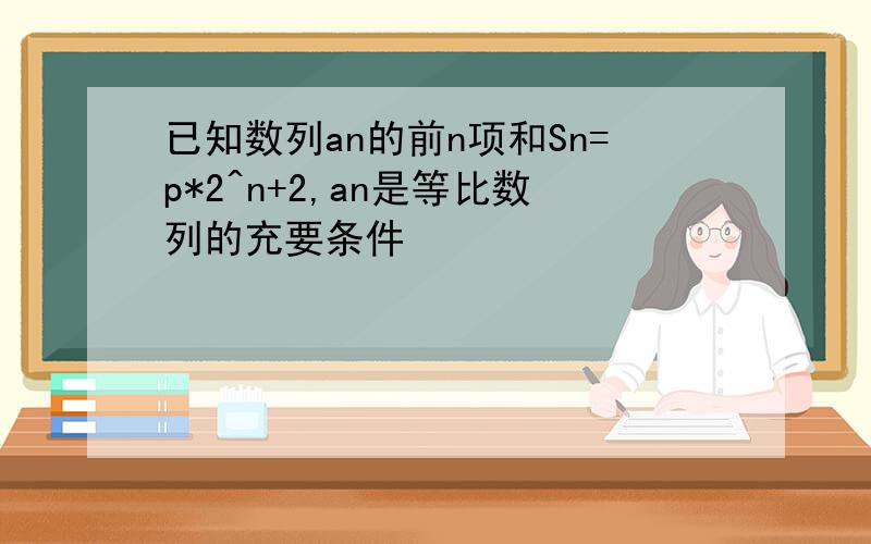 已知数列an的前n项和Sn=p*2^n+2,an是等比数列的充要条件