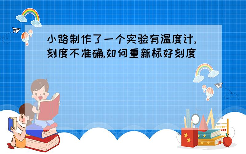 小路制作了一个实验有温度计,刻度不准确,如何重新标好刻度