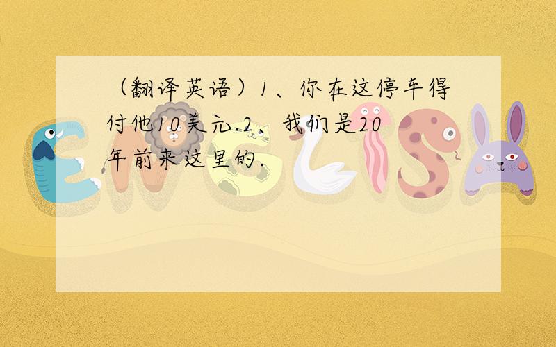 （翻译英语）1、你在这停车得付他10美元.2、我们是20年前来这里的.