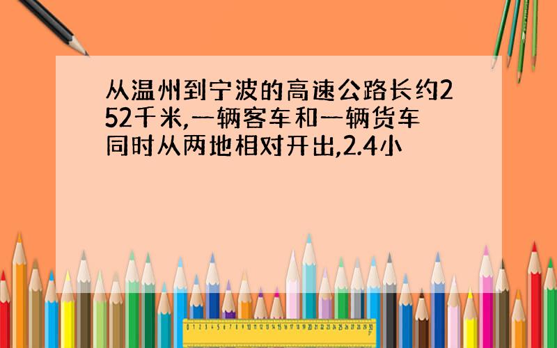 从温州到宁波的高速公路长约252千米,一辆客车和一辆货车同时从两地相对开出,2.4小