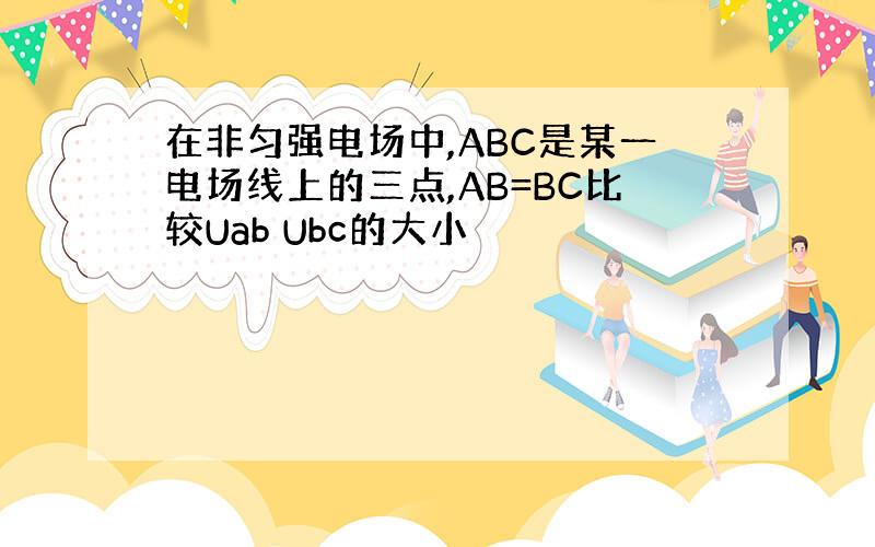 在非匀强电场中,ABC是某一电场线上的三点,AB=BC比较Uab Ubc的大小